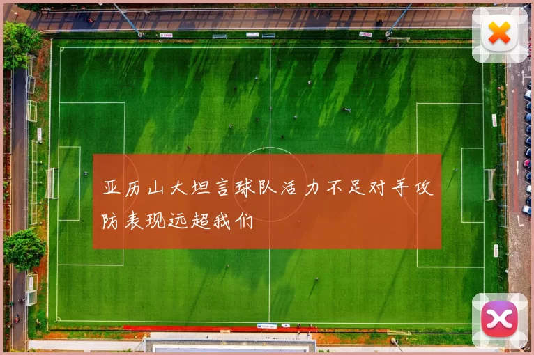 亚历山大坦言球队活力不足对手攻防表现远超我们