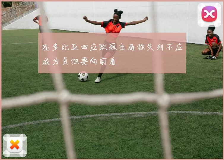 孔多比亚回应欧冠出局称失利不应成为负担要向前看
