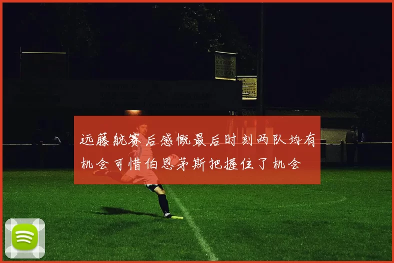 远藤航赛后感慨最后时刻两队均有机会可惜伯恩茅斯把握住了机会