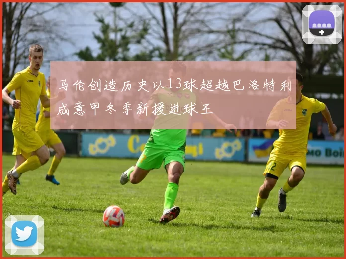 马伦创造历史以13球超越巴洛特利成意甲冬季新援进球王