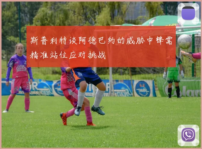斯普利特谈阿德巴约的威胁中锋需精准站位应对挑战