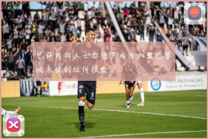 巴萨内部人士称德罗或将加盟巴黎尚未收到任何报价