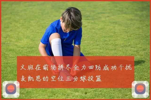 文班在前场拼尽全力回防成功干扰麦凯恩的空位三分球投篮