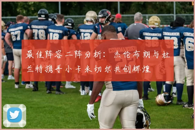 最佳阵容二阵分析：杰伦布朗与杜兰特携手小卡米切尔共创辉煌