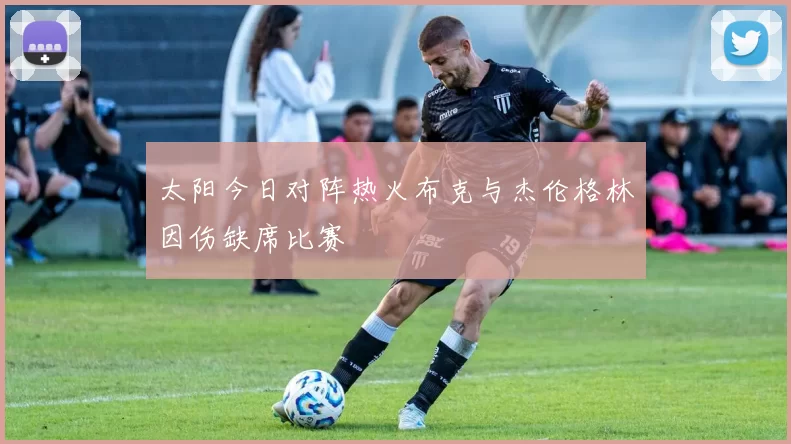 太阳今日对阵热火布克与杰伦格林因伤缺席比赛